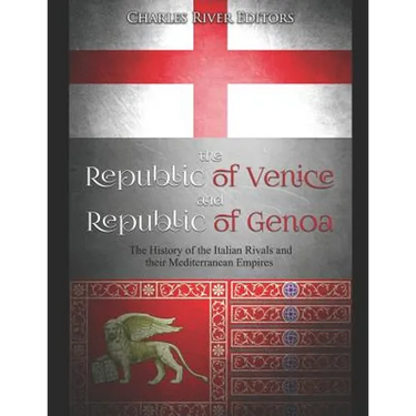 The Republic of Venice and Republic of Genoa: The History of the Italian Rivals and their Mediterranean Empires