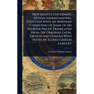New Essays Concerning Human Inderstanding, Together With an Appendix Consisting of Some of his Shorter Pieces. Translated From the Original Latin, Fre