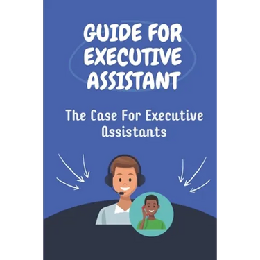 Guide For Executive Assistant: The Case For Executive Assistants: Effectively Executive Assistant