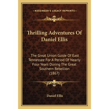 Thrilling Adventures Of Daniel Ellis: The Great Union Guide Of East Tennessee For A Period Of Nearly Four Years During The Great Southern Rebellion (1