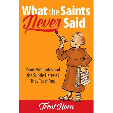 What the Saints Never Said: Pious Misquotes and the Subtle Heresies They Teach You