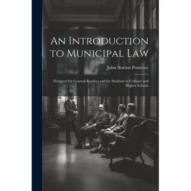 An Introduction to Municipal Law: Designed for General Readers and for Students in Colleges and Higher Schools