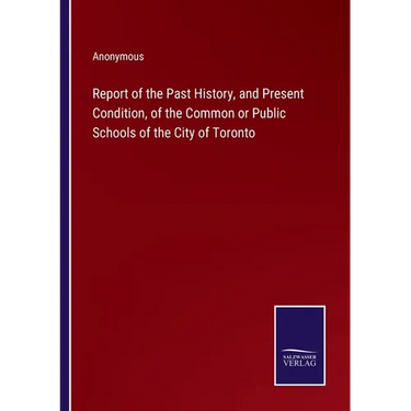Report of the Past History, and Present Condition, of the Common or Public Schools of the City of Toronto