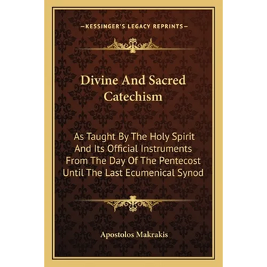 Divine And Sacred Catechism: As Taught By The Holy Spirit And Its Official Instruments From The Day Of The Pentecost Until The Last Ecumenical Syno