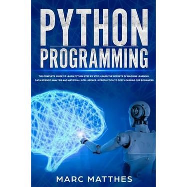 Python Programming: The Complete guide to Learn Python Step by Step. Learn the Secrets of Machine Learning, Data Science Analysis and Arti