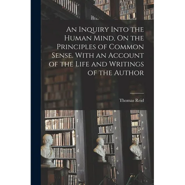An Inquiry Into the Human Mind, On the Principles of Common Sense. With an Account of the Life and Writings of the Author