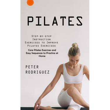 Pilates: Step-by-step Instruction Exercises to Improve Pilates Exercises (Core Pilates Exercises and Easy Sequences to Practice at Home): Step-by-step
