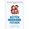 How to Be a Better Husband and Father: Build a Strong Marriage, Raise Confident Kids, and Lead Your Family with Love and Respect