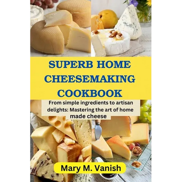 Superb Home Cheesemaking Cookbook: From simple ingredients to artisan delights: Mastering the art of home made cheese