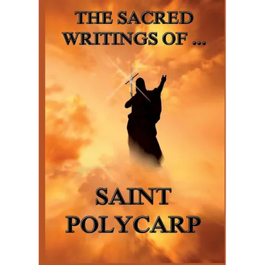 The Sacred Writings of St. Polycarp: Biographically Annotated Edition