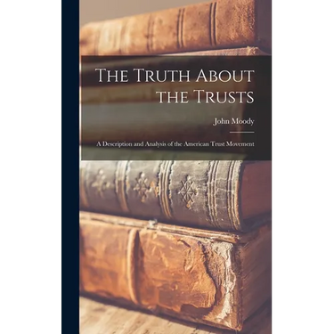 The Truth About the Trusts: A Description and Analysis of the American Trust Movement