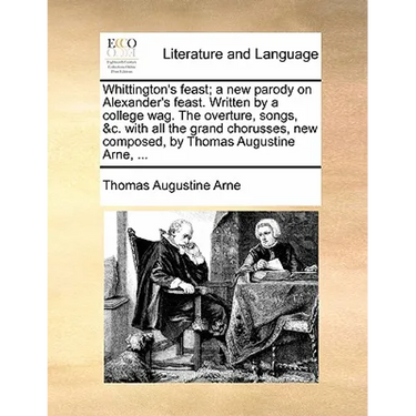 Whittington's Feast; A New Parody on Alexander's Feast. Written by a College Wag. the Overture, Songs, &C. with All the Grand Chorusses, New Composed,