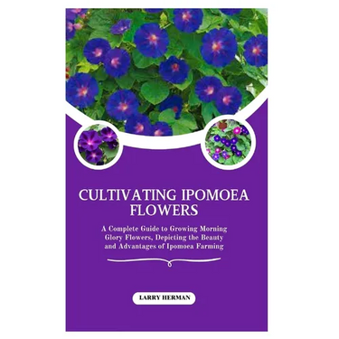 Cultivating Ipomoea Flowers: A Complete Guide to Growing Morning Glory Flowers, Depicting the Beauty and Advantages of Ipomoea Farming
