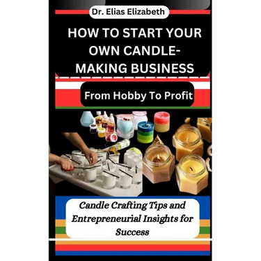 How to Start Your Own Candle-Making Business: From Hobby To Profit: Candle Crafting Tips and Entrepreneurial Insights for Success