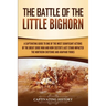 The Battle of the Little Bighorn: A Captivating Guide to One of the Most Significant Actions of the Great Sioux War and How Custer's Last Stand Impact