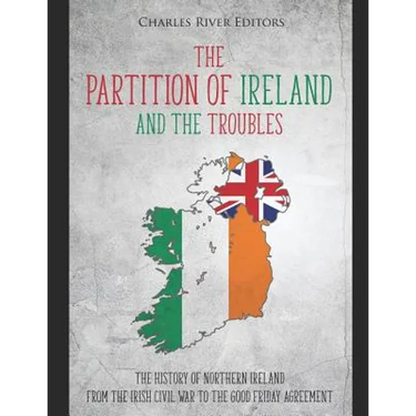 The Partition of Ireland and the Troubles: The History of Northern Ireland from the Irish Civil War to the Good Friday Agreement