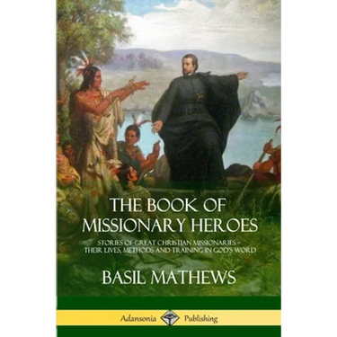 The Book of Missionary Heroes: Stories of Great Christian Missionaries - Their Lives, Methods and Training in God's Word