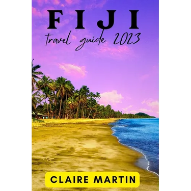 Fiji Travel Guide 2023: A Journey through Culture, Cuisine and Splendor with Useful Phrases