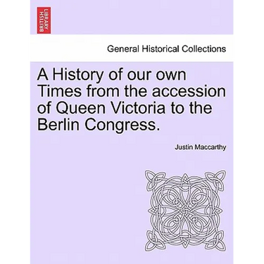 A History of Our Own Times from the Accession of Queen Victoria to the Berlin Congress.