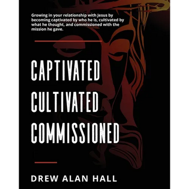 Captivated, Cultivated, Commissioned: Growing in Your Relationship with Jesus by Becoming Captivated by Who He Is, Cultivated by What he Thought, and