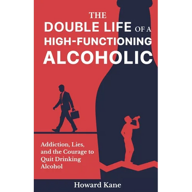 The Double Life of a High-Functioning Alcoholic: Addiction, Lies, and the Courage to Quit Drinking Alcohol