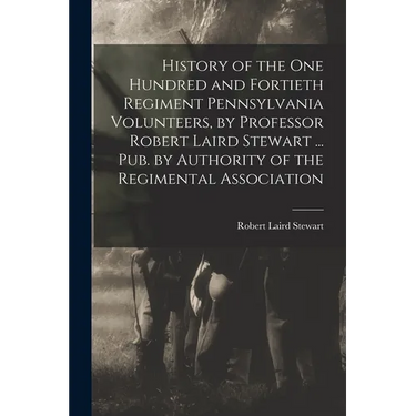 History of the One Hundred and Fortieth Regiment Pennsylvania Volunteers, by Professor Robert Laird Stewart ... Pub. by Authority of the Regimental As