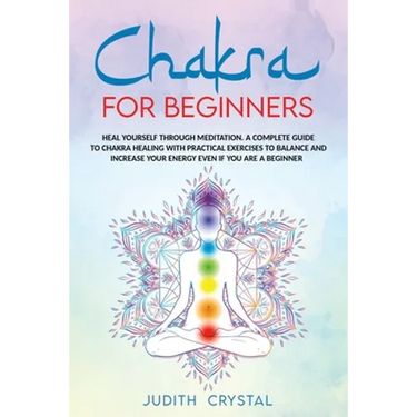 Chakra for beginners: Heal Yourself through Meditation. A Complete Guide To Chakra Healing with Practical Exercises to Balance and Increase