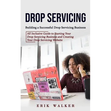 Drop Servicing: Building a Successful Drop Servicing Business (All Inclusive Guide to Starting Your Drop Servicing Business and Creating Your Drop Ser