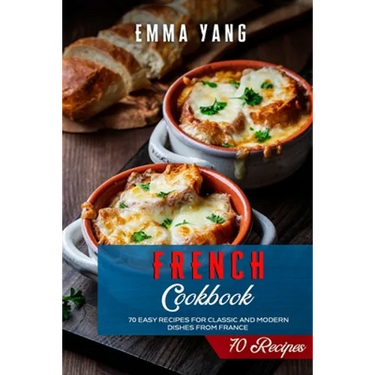 French Cookbook: 70 Easy Recipes For Classic And Modern Dishes From France