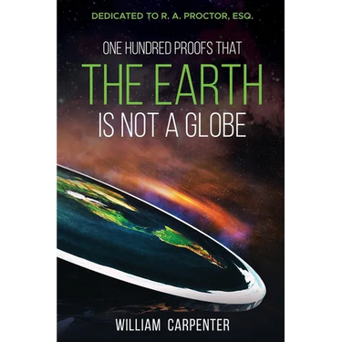 One Hundred Proofs That the Earth Is Not a Globe: Dedicated to R. A. Proctor, Esq.