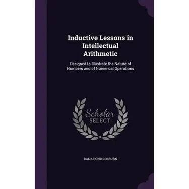 Inductive Lessons in Intellectual Arithmetic: Designed to Illustrate the Nature of Numbers and of Numerical Operations