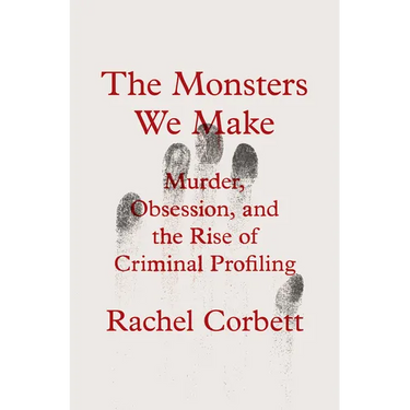 The Monsters We Make: Murder, Obsession, and the Rise of Criminal Profiling