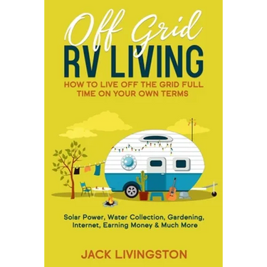 Off Grid RV Living: How to Live off the Grid Full Time on Your Own Terms - Solar Power, Water Collection, Gardening, Internet, Earning Money & Much Mo