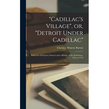 "Cadillac's Village", or, "Detroit Under Cadillac": With List of Property Owners and a History of the Settlement, 1701 to 1710