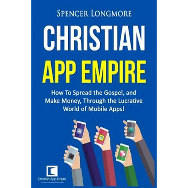 Christian App Empire: How To Spread the Gospel, and Make Money, Through the Lucrative World of Mobile Apps!