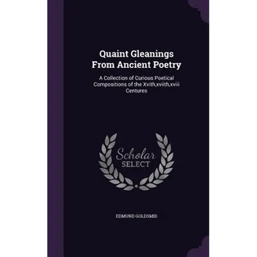 Quaint Gleanings From Ancient Poetry: A Collection of Curious Poetical Compositions of the Xvith, xviith, xviii Centures