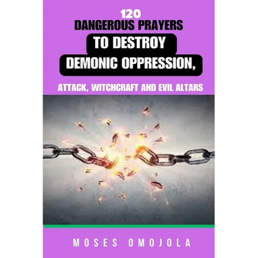 120 Dangerous Prayers To Destroy Demonic Oppression, Attack, Witchcraft And Evil Altars