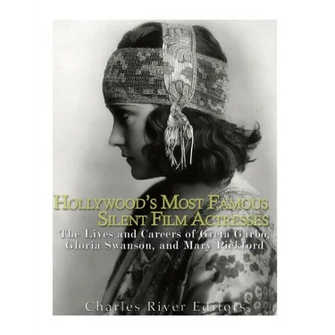 Hollywood's Most Famous Silent Film Actresses: The Lives and Careers of Greta Garbo, Gloria Swanson, and Mary Pickford