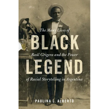 Black Legend: The Many Lives of Raúl Grigera and the Power of Racial Storytelling in Argentina