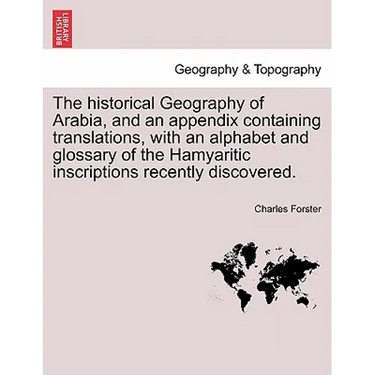 The historical Geography of Arabia, and an appendix containing translations, with an alphabet and glossary of the Hamyaritic inscriptions recently dis