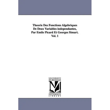 Theorie Des Fonctions Algebriques de Deux Variables Independantes, Par Emile Picard Et Georges Simart.Vol. 1
