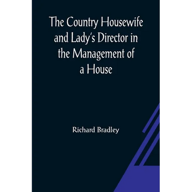The Country Housewife and Lady's Director In the Management of a House, and the Delights and Profits of a Farm