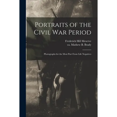 Portraits of the Civil War Period: Photographs for the Most Part From Life Negatives