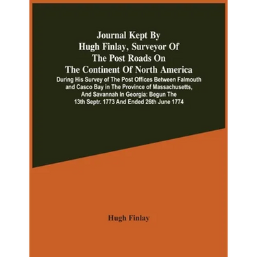 Journal Kept By Hugh Finlay, Surveyor Of The Post Roads On The Continent Of North America, During His Survey Of The Post Offices Between Falmouth And