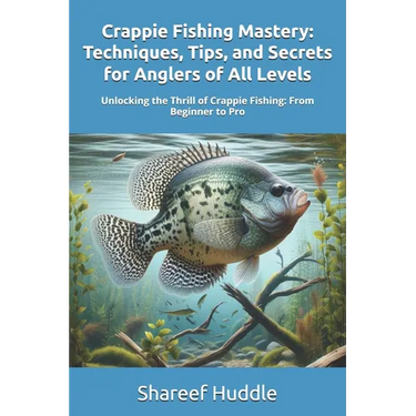 Crappie Fishing Mastery - Techniques, Tips, and Secrets for Anglers of All Levels: Unlocking the Thrill of Crappie Fishing: From Beginner to Pro