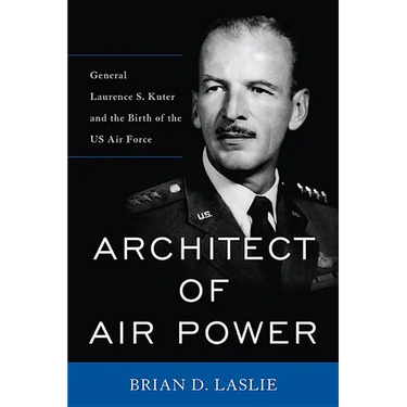 Architect of Air Power: General Laurence S. Kuter and the Birth of the US Air Force