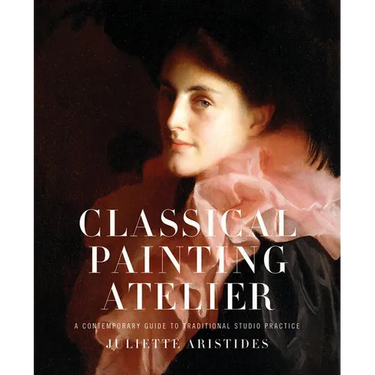 Classical Painting Atelier: A Contemporary Guide to Traditional Studio Practice