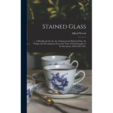 Stained Glass: A Handbook On the Art of Stained and Painted Glass, Its Origin and Development From the Time of Charlemagne to Its Dec