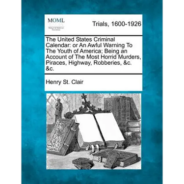The United States Criminal Calendar: Or an Awful Warning to the Youth of America; Being an Account of the Most Horrid Murders, Piraces, Highway, Robbe