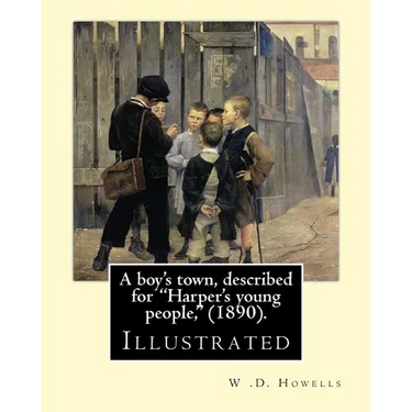 A boy's town, described for "Harper's young people," (1890). By: W .D. Howells (ILLUSTRATED): William Dean Howells ( March 1, 1837 - May 11, 1920) was